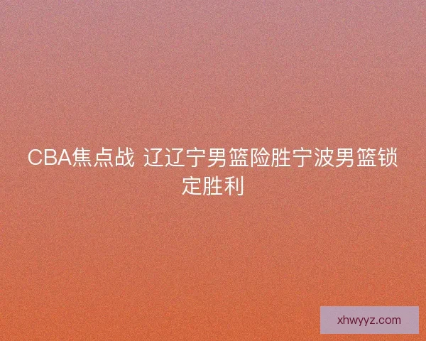 CBA焦点战 辽辽宁男篮险胜宁波男篮锁定胜利