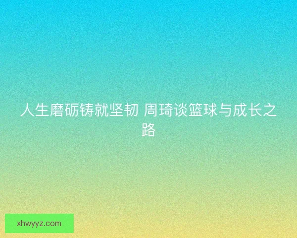 人生磨砺铸就坚韧 周琦谈篮球与成长之路